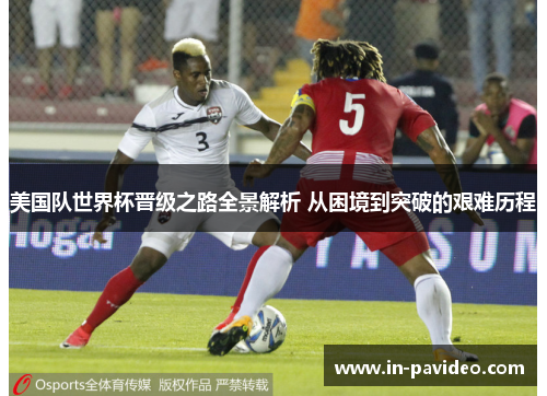 美国队世界杯晋级之路全景解析 从困境到突破的艰难历程