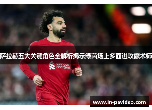萨拉赫五大关键角色全解析揭示绿茵场上多面进攻魔术师