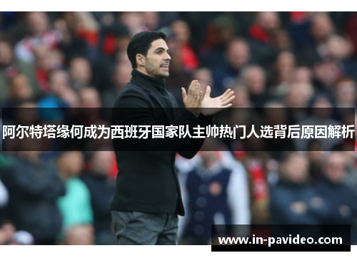 阿尔特塔缘何成为西班牙国家队主帅热门人选背后原因解析 阿尔特塔缘何成为西班牙国家队主帅热门人选背后原因解析