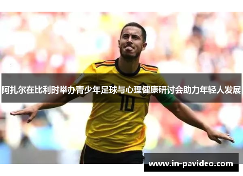阿扎尔在比利时举办青少年足球与心理健康研讨会助力年轻人发展 阿扎尔在比利时举办青少年足球与心理健康研讨会助力年轻人发展