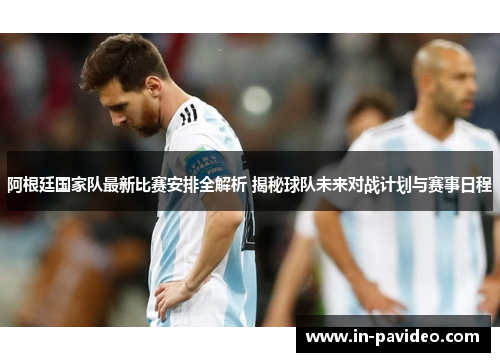 阿根廷国家队最新比赛安排全解析 揭秘球队未来对战计划与赛事日程