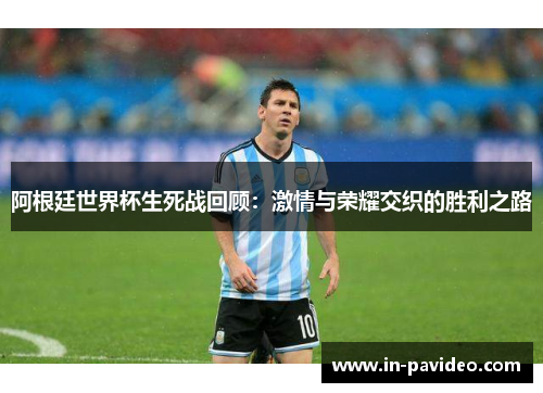 阿根廷世界杯生死战回顾：激情与荣耀交织的胜利之路