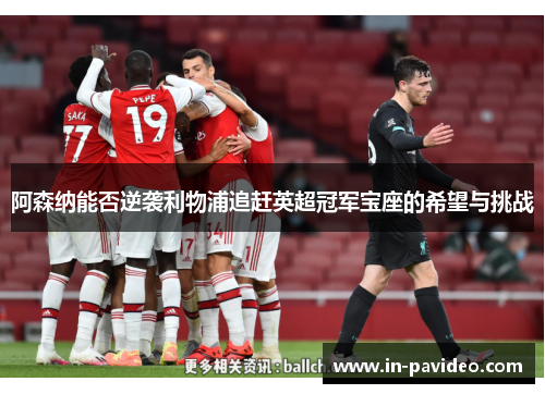 阿森纳能否逆袭利物浦追赶英超冠军宝座的希望与挑战