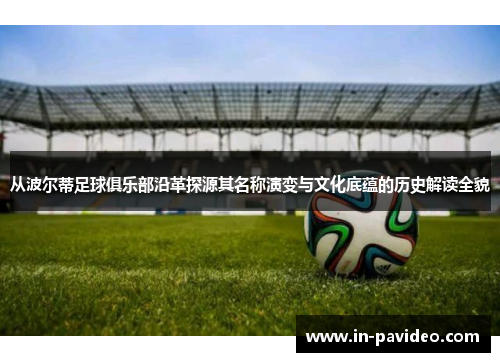 从波尔蒂足球俱乐部沿革探源其名称演变与文化底蕴的历史解读全貌 从波尔蒂足球俱乐部沿革探源其名称演变与文化底蕴的历史解读全貌
