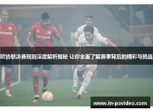 欧协联决赛规则深度解析揭秘 让你全面了解赛事背后的精彩与挑战