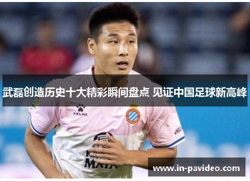 武磊创造历史十大精彩瞬间盘点 见证中国足球新高峰