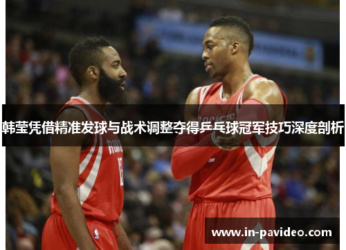 韩莹凭借精准发球与战术调整夺得乒乓球冠军技巧深度剖析