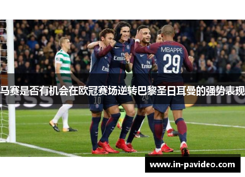 马赛是否有机会在欧冠赛场逆转巴黎圣日耳曼的强势表现