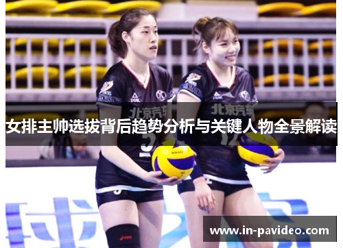 女排主帅选拔背后趋势分析与关键人物全景解读
