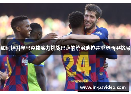 如何提升皇马整体实力挑战巴萨的统治地位并重塑西甲格局