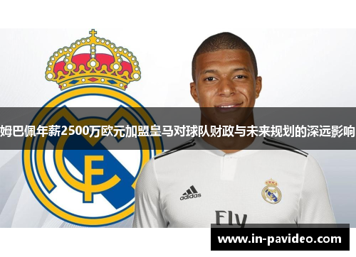 姆巴佩年薪2500万欧元加盟皇马对球队财政与未来规划的深远影响