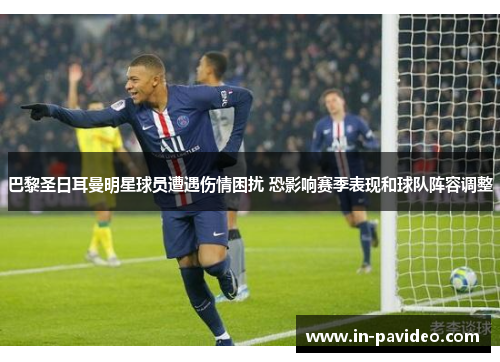 巴黎圣日耳曼明星球员遭遇伤情困扰 恐影响赛季表现和球队阵容调整