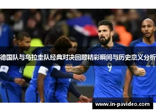 德国队与乌拉圭队经典对决回顾精彩瞬间与历史意义分析