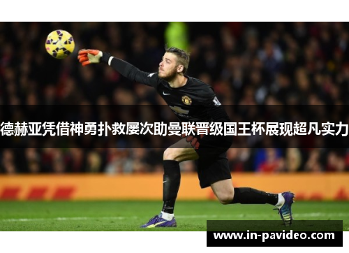 德赫亚凭借神勇扑救屡次助曼联晋级国王杯展现超凡实力