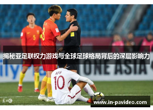 揭秘亚足联权力游戏与全球足球格局背后的深层影响力 揭秘亚足联权力游戏与全球足球格局背后的深层影响力