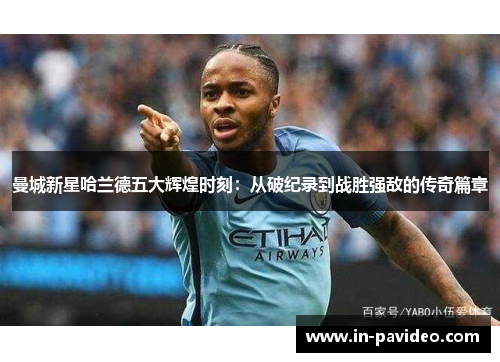 曼城新星哈兰德五大辉煌时刻：从破纪录到战胜强敌的传奇篇章