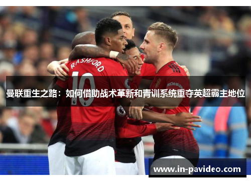 曼联重生之路：如何借助战术革新和青训系统重夺英超霸主地位