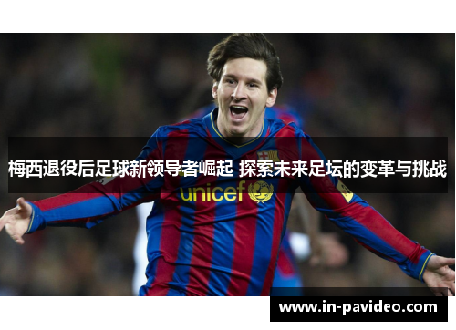 梅西退役后足球新领导者崛起 探索未来足坛的变革与挑战