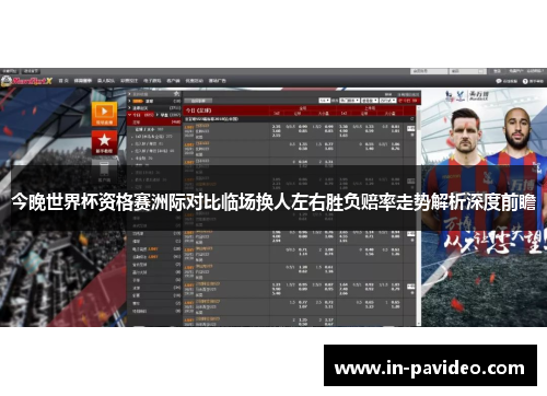 今晚世界杯资格赛洲际对比临场换人左右胜负赔率走势解析深度前瞻