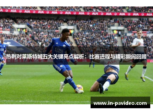 热刺对莱斯特城五大关键亮点解析：比赛进程与精彩瞬间回顾