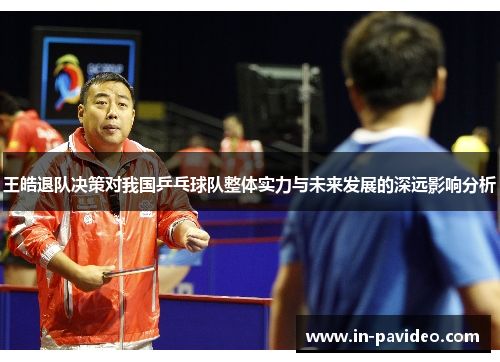 王皓退队决策对我国乒乓球队整体实力与未来发展的深远影响分析