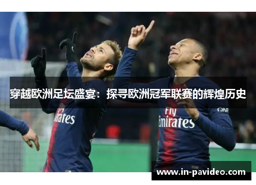 穿越欧洲足坛盛宴：探寻欧洲冠军联赛的辉煌历史
