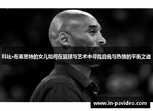 科比·布莱恩特的女儿如何在篮球与艺术中寻找自我与热情的平衡之道
