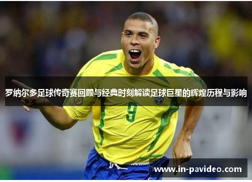 罗纳尔多足球传奇赛回顾与经典时刻解读足球巨星的辉煌历程与影响