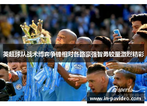英超球队战术博弈争锋相对各路豪强智勇较量激烈精彩