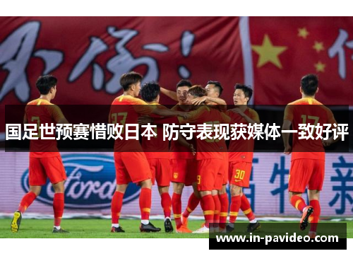 国足世预赛惜败日本 防守表现获媒体一致好评 国足世预赛惜败日本 防守表现获媒体一致好评