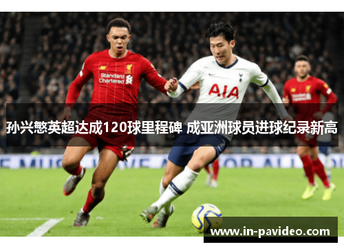 孙兴慜英超达成120球里程碑 成亚洲球员进球纪录新高 孙兴慜英超达成120球里程碑 成亚洲球员进球纪录新高