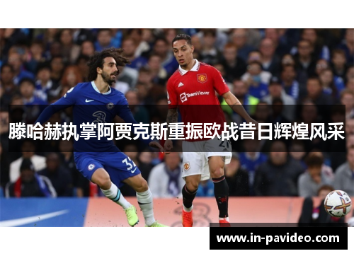 滕哈赫执掌阿贾克斯重振欧战昔日辉煌风采