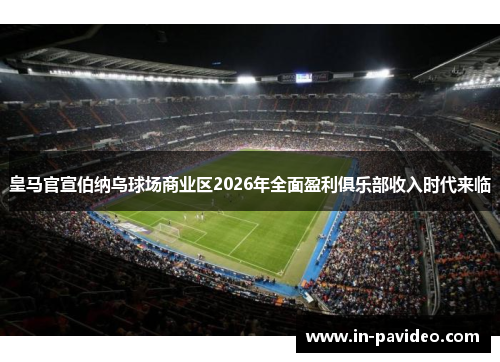 皇马官宣伯纳乌球场商业区2026年全面盈利俱乐部收入时代来临