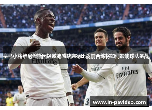皇马小将维尼修斯因轻微流感缺席德比战前合练将如何影响球队备战