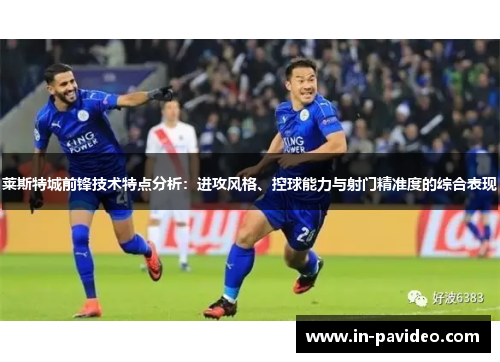 莱斯特城前锋技术特点分析：进攻风格、控球能力与射门精准度的综合表现