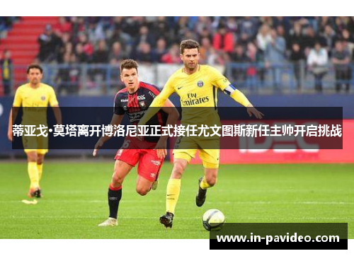 蒂亚戈·莫塔离开博洛尼亚正式接任尤文图斯新任主帅开启挑战