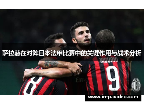 萨拉赫在对阵日本法甲比赛中的关键作用与战术分析