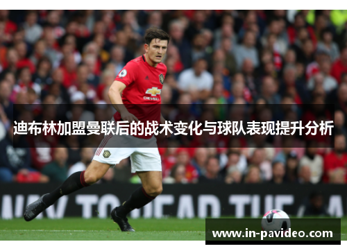 迪布林加盟曼联后的战术变化与球队表现提升分析