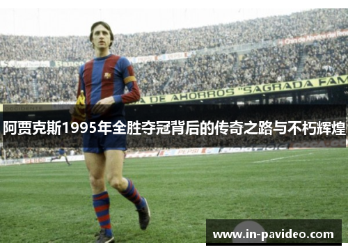 阿贾克斯1995年全胜夺冠背后的传奇之路与不朽辉煌