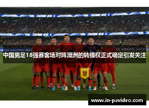 中国男足18强赛客场对阵澳洲的转播权正式确定引发关注 中国男足18强赛客场对阵澳洲的转播权正式确定引发关注