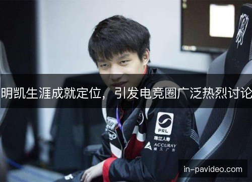 明凯生涯成就定位,引发电竞圈广泛热烈讨论 明凯生涯成就定位,引发电竞圈广泛热烈讨论