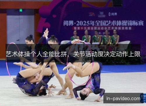 艺术体操个人全能比拼,关节活动度决定动作上限 艺术体操个人全能比拼,关节活动度决定动作上限